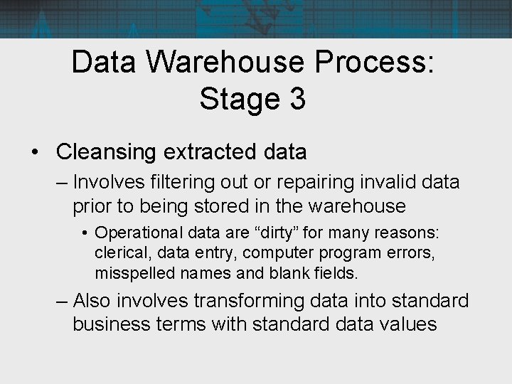 Data Warehouse Process: Stage 3 • Cleansing extracted data – Involves filtering out or