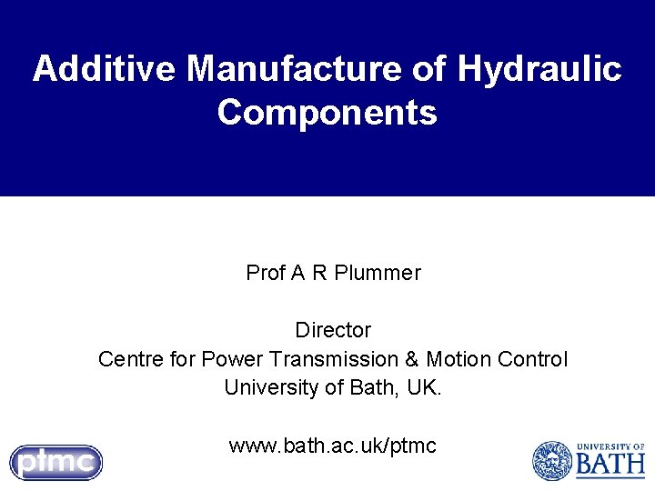 Additive Manufacture of Hydraulic Components Prof A R Plummer Director Centre for Power Transmission