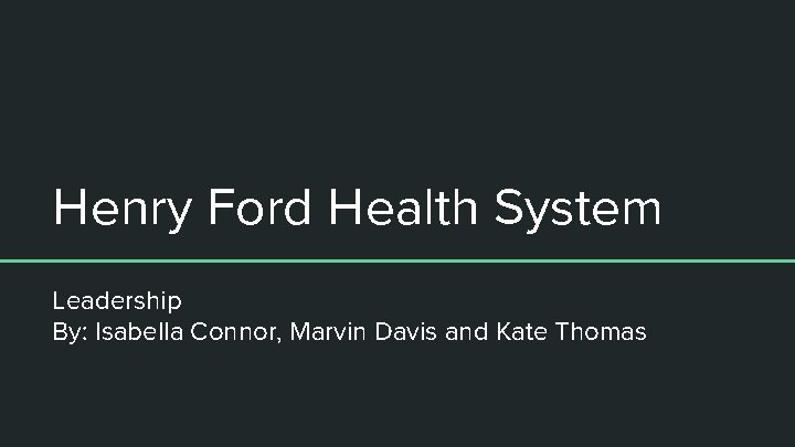 Henry Ford Health System Leadership By: Isabella Connor, Marvin Davis and Kate Thomas 