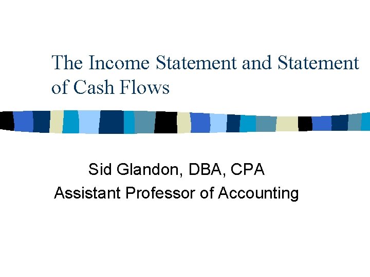 The Income Statement and Statement of Cash Flows Sid Glandon, DBA, CPA Assistant Professor