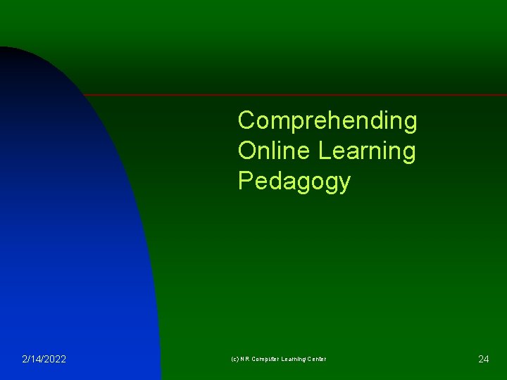 Comprehending Online Learning Pedagogy 2/14/2022 (c) NR Computer Learning Center 24 