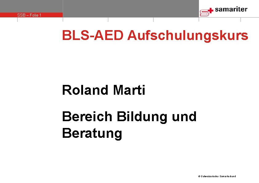 SSB – Folie 1 BLS-AED Aufschulungskurs Roland Marti Bereich Bildung und Beratung © Schweizerischer