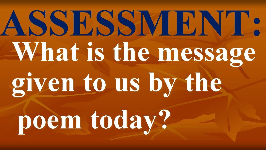 ASSESSMENT: What is the message given to us by the poem today? 