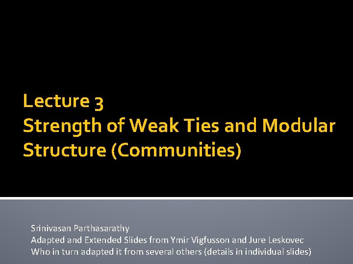 Lecture 3 Strength of Weak Ties and Modular Structure (Communities) Srinivasan Parthasarathy Adapted and