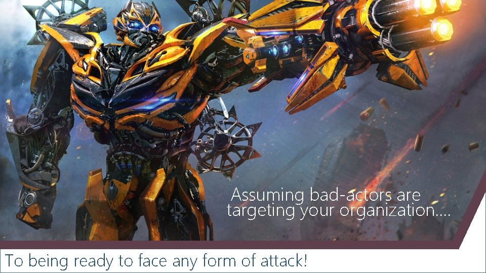 Assuming bad-actors are targeting your organization. . To being ready to face any form