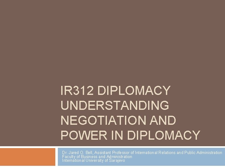 IR 312 DIPLOMACY UNDERSTANDING NEGOTIATION AND POWER IN DIPLOMACY Dr. Jared O. Bell, Assistant