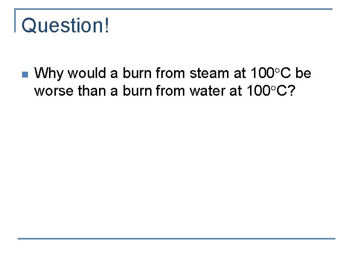 Question! n Why would a burn from steam at 100 C be worse than