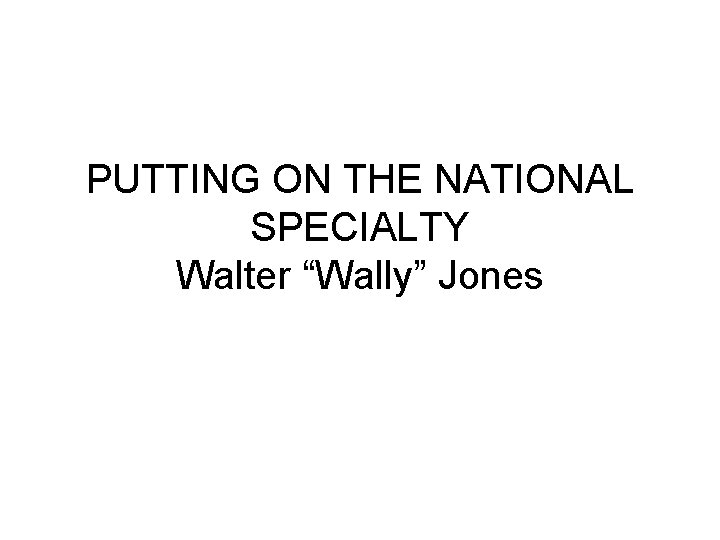 PUTTING ON THE NATIONAL SPECIALTY Walter “Wally” Jones 