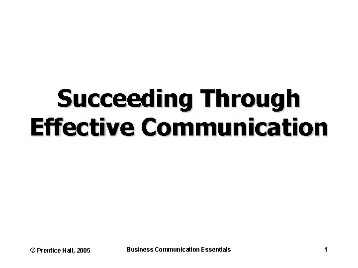 Succeeding Through Effective Communication © Prentice Hall, 2005 Business Communication Essentials 1 