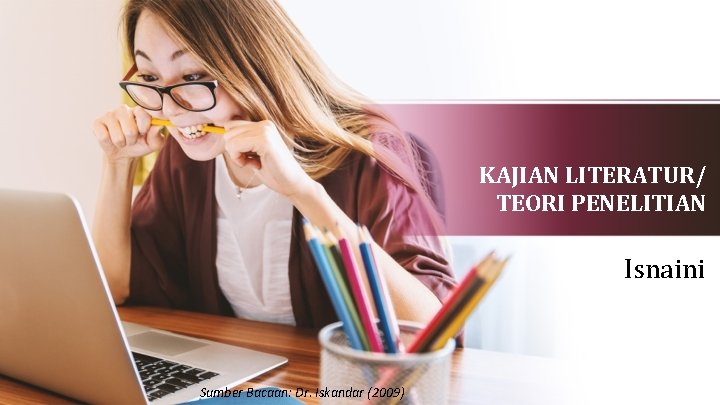KAJIAN LITERATUR/ TEORI PENELITIAN Isnaini Sumber Bacaan: Dr. Iskandar (2009) 