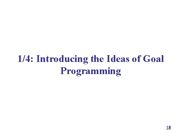 1/4: Introducing the Ideas of Goal Programming 18 