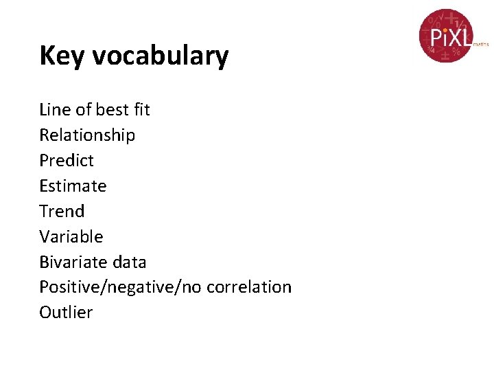 Key vocabulary Line of best fit Relationship Predict Estimate Trend Variable Bivariate data Positive/negative/no