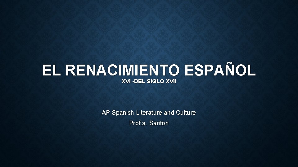 EL RENACIMIENTO ESPAÑOL XVI -DEL SIGLO XVII AP Spanish Literature and Culture Prof. a.