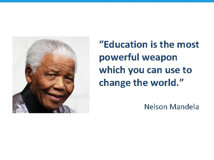 “Education is the most powerful weapon which you can use to change the world.
