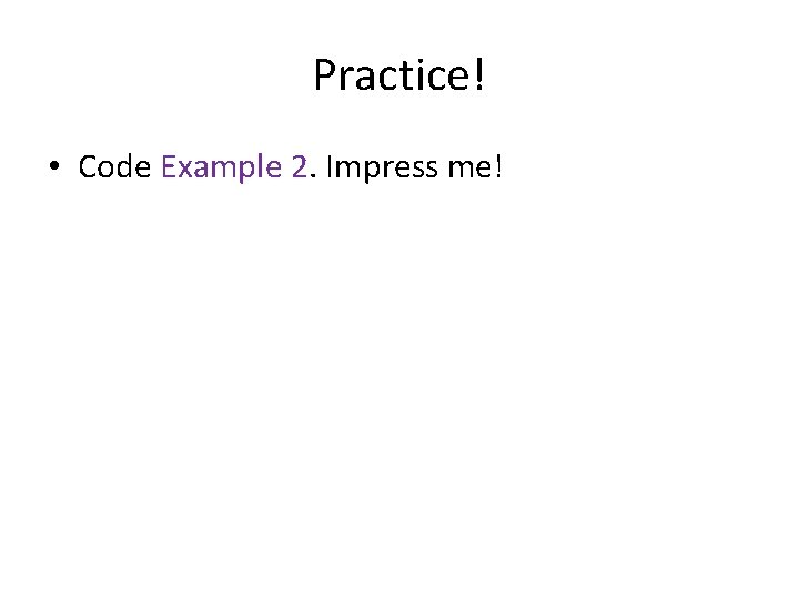 Practice! • Code Example 2. Impress me! 