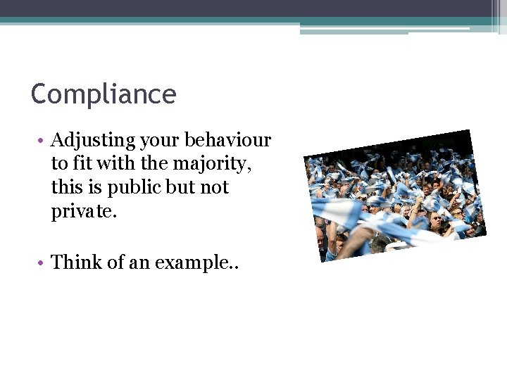 Compliance • Adjusting your behaviour to fit with the majority, this is public but