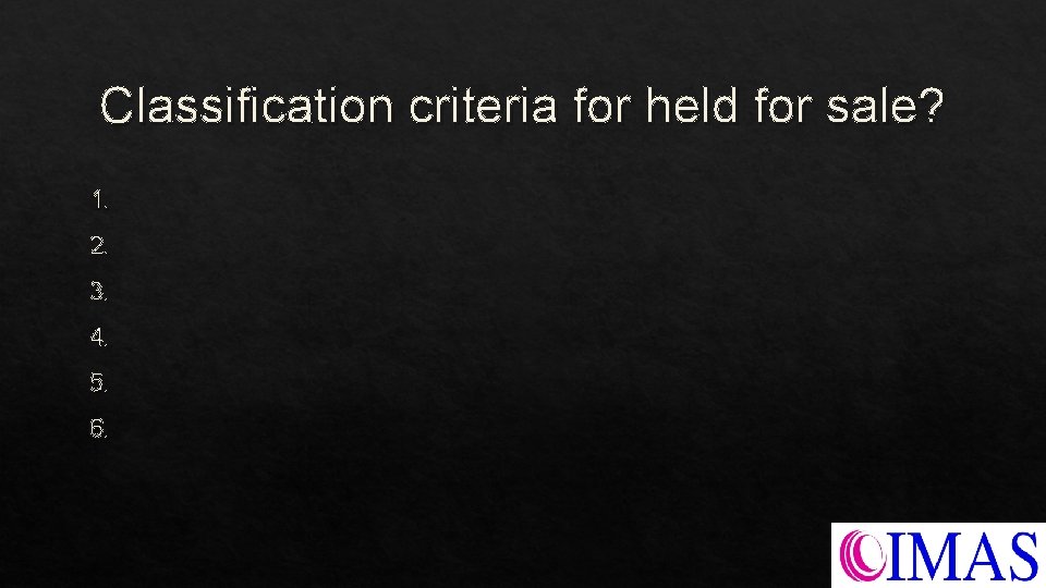 Classification criteria for held for sale? 1. 2. 3. 4. 5. 6. Classification criteria for held for sale? 1. 2. 3. 4. 5. 6.