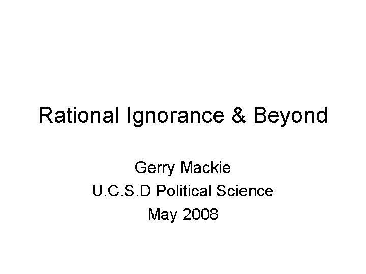 Rational Ignorance & Beyond Gerry Mackie U. C. S. D Political Science May 2008