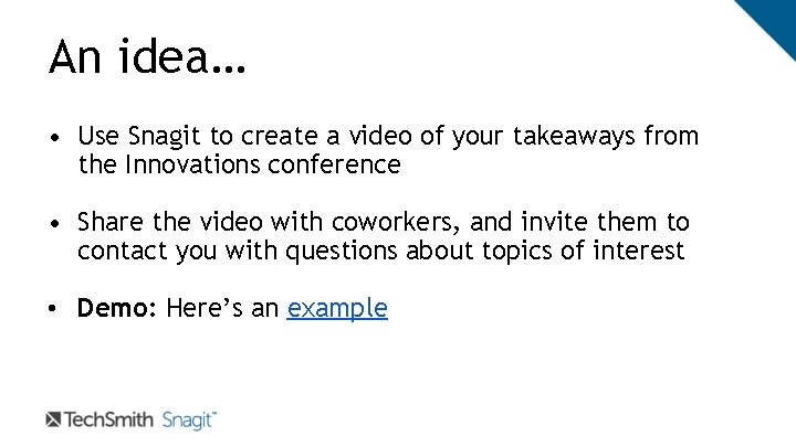 An idea… • Use Snagit to create a video of your takeaways from the An idea… • Use Snagit to create a video of your takeaways from the