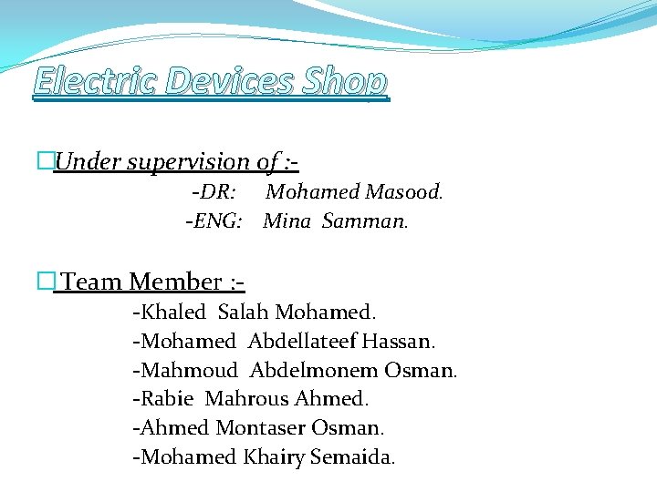Electric Devices Shop �Under supervision of : -DR: Mohamed Masood. -ENG: Mina Samman. �