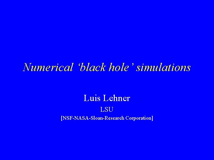 Numerical ‘black hole’ simulations Luis Lehner LSU [NSF-NASA-Sloan-Research Corporation] 