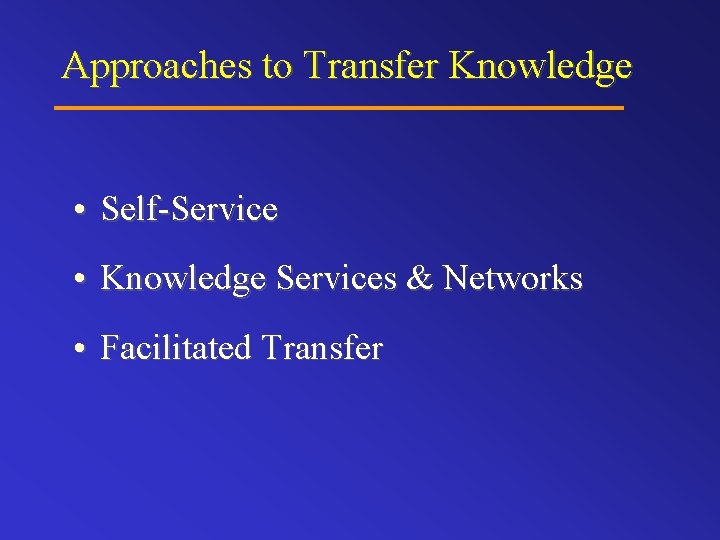 Approaches to Transfer Knowledge • Self-Service • Knowledge Services & Networks • Facilitated Transfer