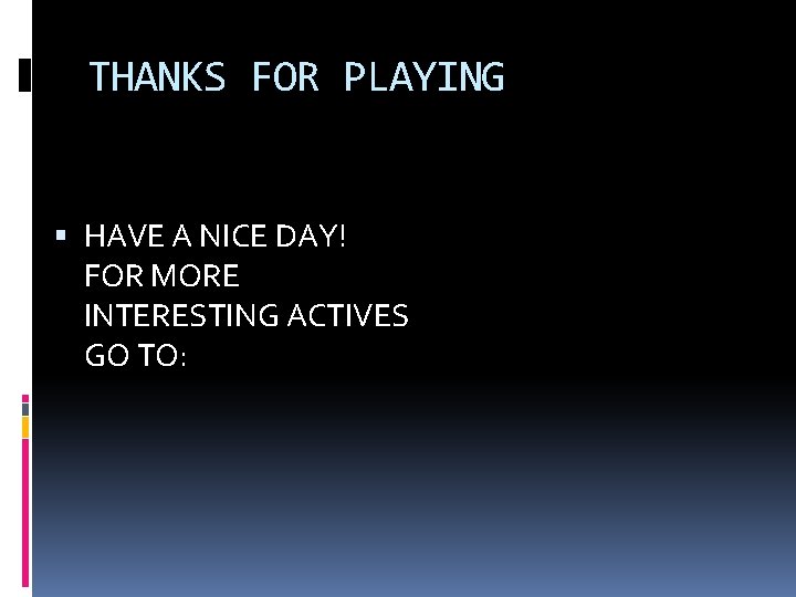 THANKS FOR PLAYING HAVE A NICE DAY! FOR MORE INTERESTING ACTIVES GO TO: 