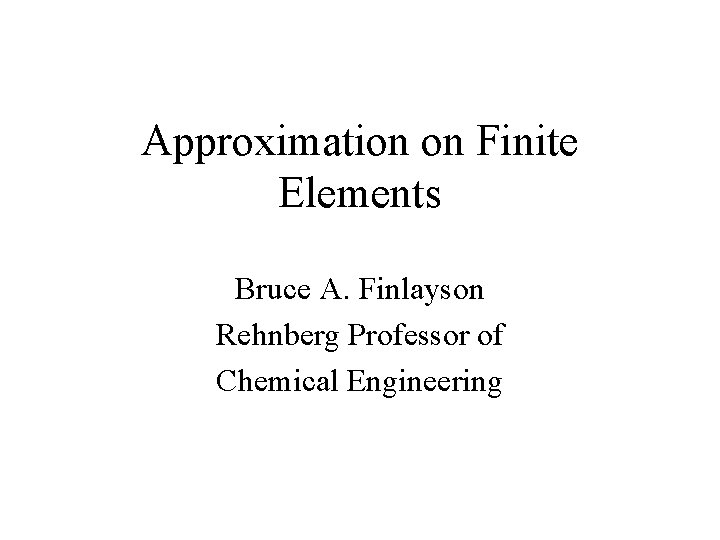 Approximation on Finite Elements Bruce A. Finlayson Rehnberg Professor of Chemical Engineering 