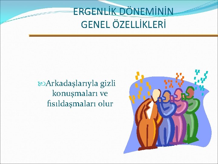 ERGENLİK DÖNEMİNİN GENEL ÖZELLİKLERİ Arkadaşlarıyla gizli konuşmaları ve fısıldaşmaları olur 