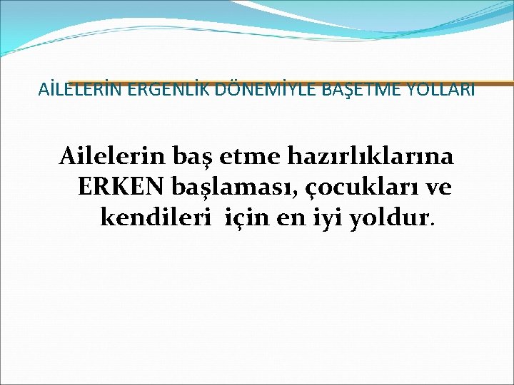 AİLELERİN ERGENLİK DÖNEMİYLE BAŞETME YOLLARI Ailelerin baş etme hazırlıklarına ERKEN başlaması, çocukları ve kendileri