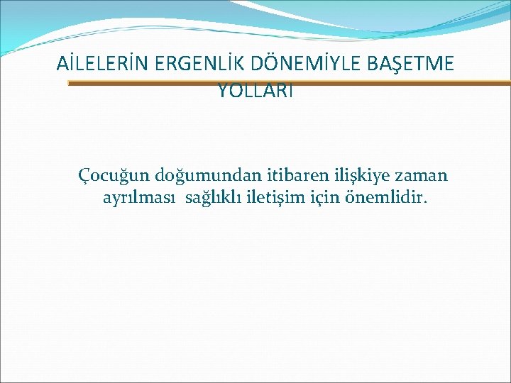 AİLELERİN ERGENLİK DÖNEMİYLE BAŞETME YOLLARI Çocuğun doğumundan itibaren ilişkiye zaman ayrılması sağlıklı iletişim için