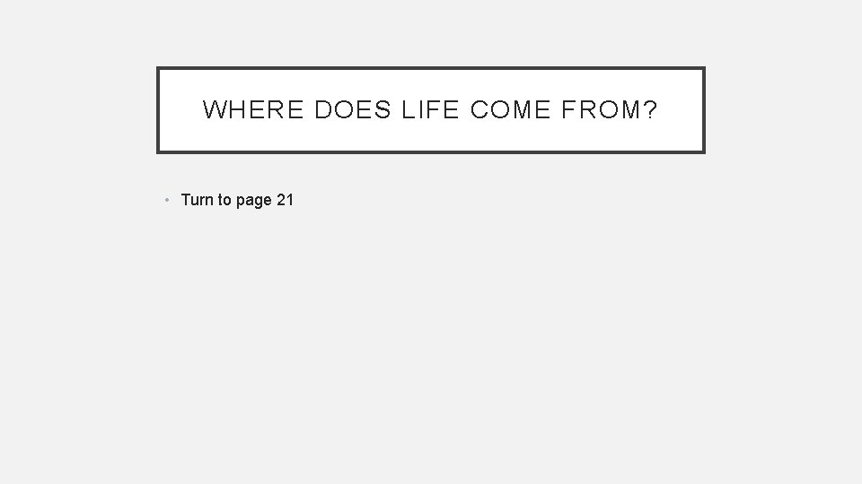 WHERE DOES LIFE COME FROM? • Turn to page 21 