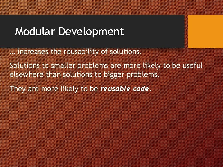 Modular Development … increases the reusability of solutions. Solutions to smaller problems are more