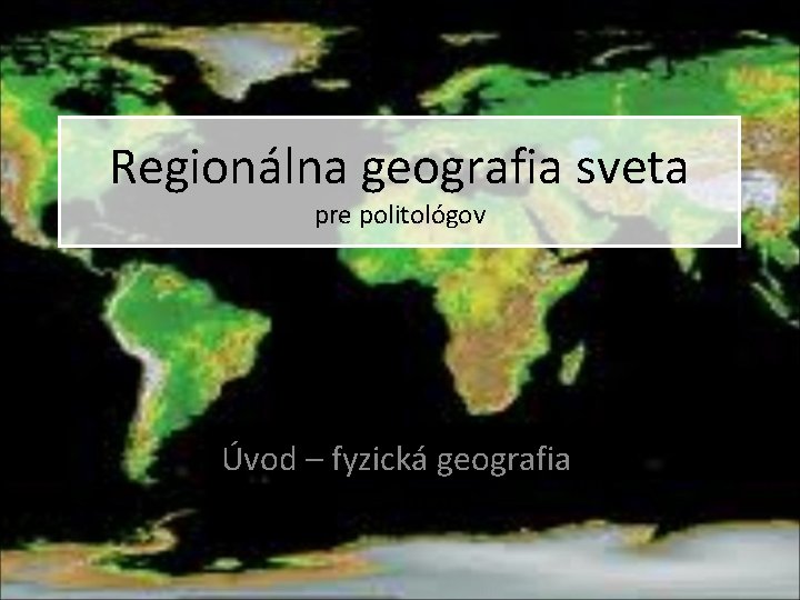 Regionálna geografia sveta pre politológov Úvod – fyzická geografia 