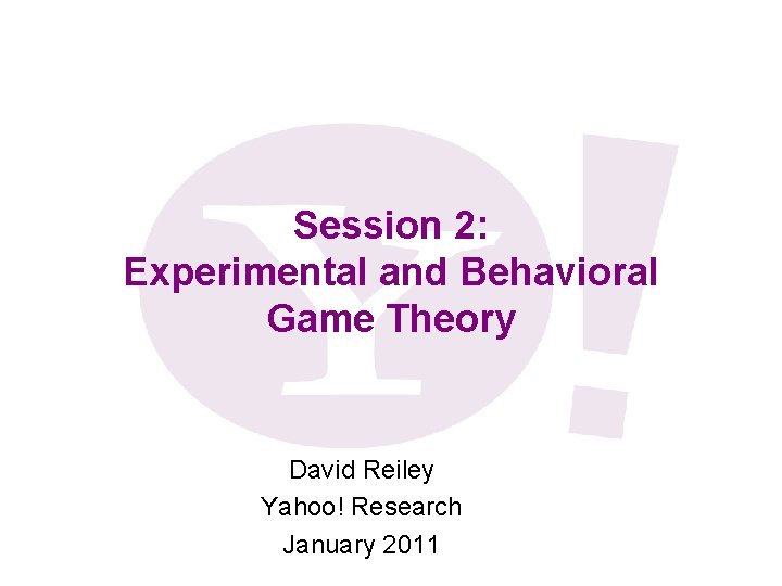 Session 2: Experimental and Behavioral Game Theory David Reiley Yahoo! Research January 2011 