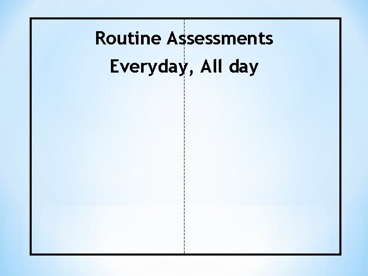 Routine Assessments Everyday, All day 