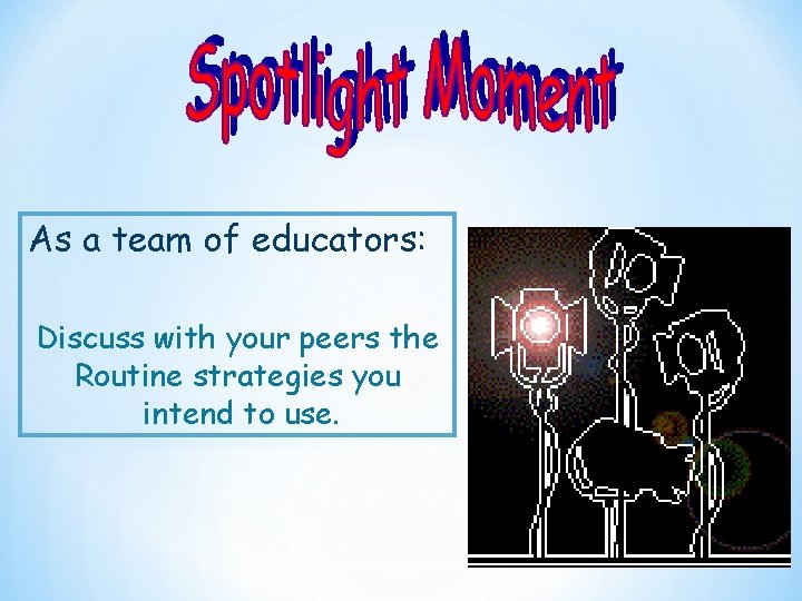 As a team of educators: Discuss with your peers the Routine strategies you intend