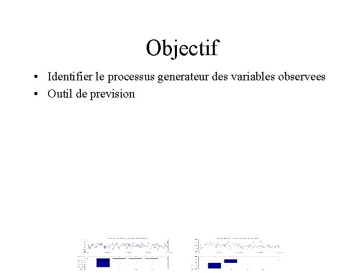 Objectif • Identifier le processus generateur des variables observees • Outil de prevision 