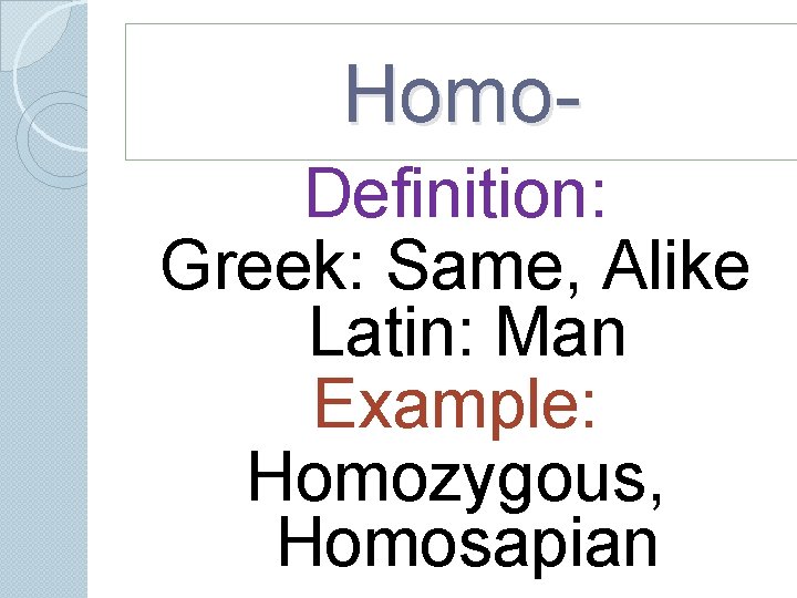 Homo. Definition: Greek: Same, Alike Latin: Man Example: Homozygous, Homosapian Homo. Definition: Greek: Same, Alike Latin: Man Example: Homozygous, Homosapian