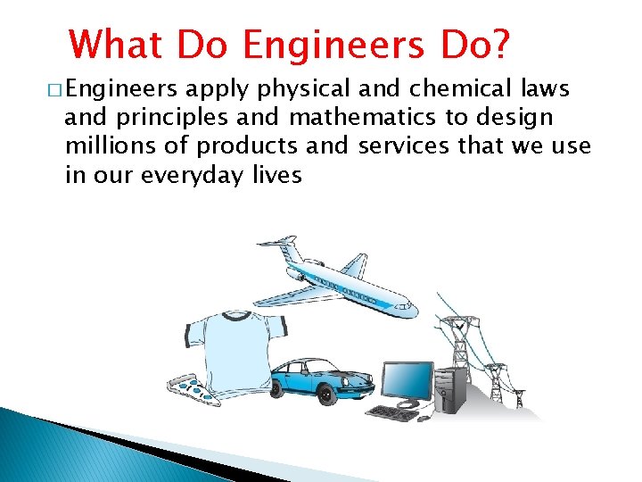 What Do Engineers Do? � Engineers apply physical and chemical laws and principles and
