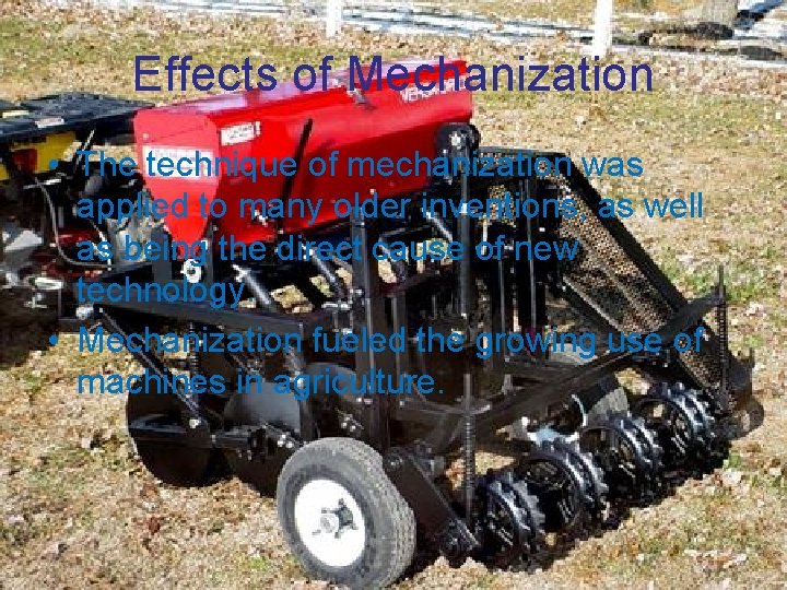 Effects of Mechanization • The technique of mechanization was applied to many older inventions,