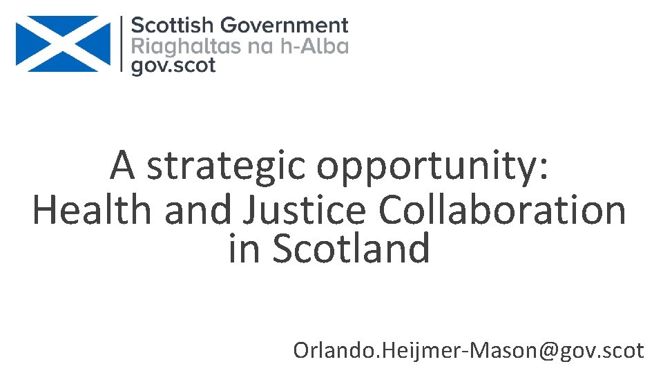 A strategic opportunity: Health and Justice Collaboration in Scotland Orlando. Heijmer-Mason@gov. scot 
