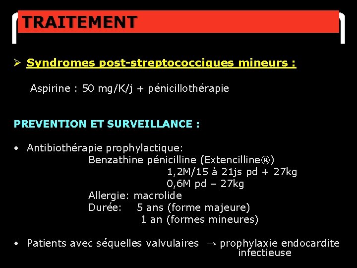 TRAITEMENT Ø Syndromes post-streptococciques mineurs : Aspirine : 50 mg/K/j + pénicillothérapie PREVENTION ET