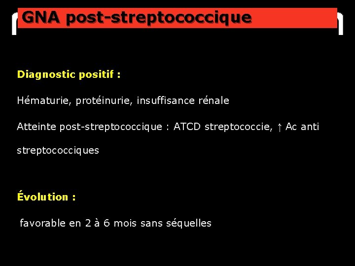 GNA post-streptococcique Diagnostic positif : Hématurie, protéinurie, insuffisance rénale Atteinte post-streptococcique : ATCD streptococcie,