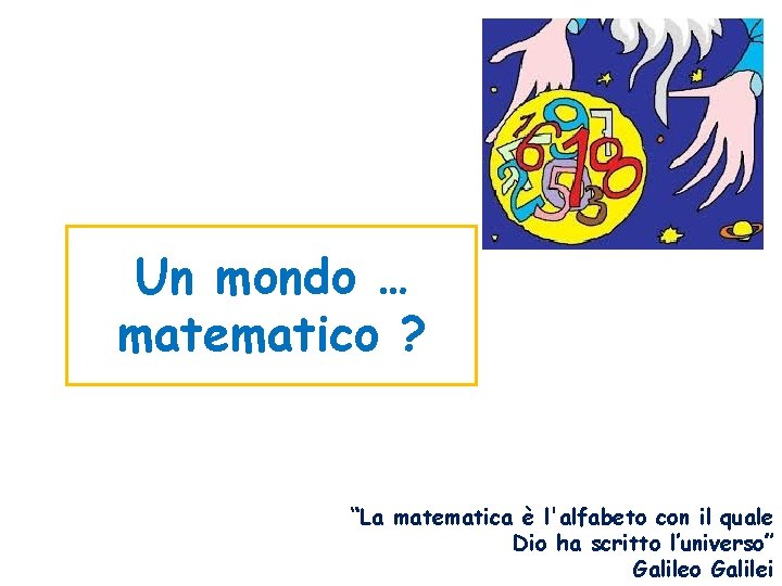 Un mondo … matematico ? “La matematica è l'alfabeto con il quale Dio ha
