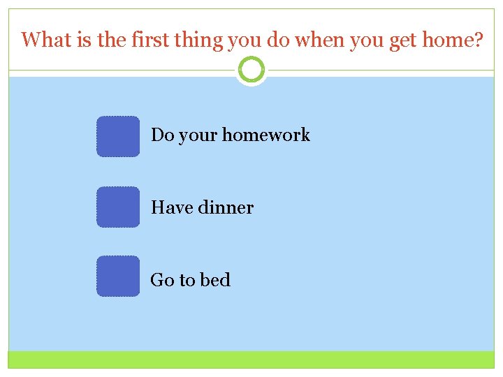 What is the first thing you do when you get home? Do your homework