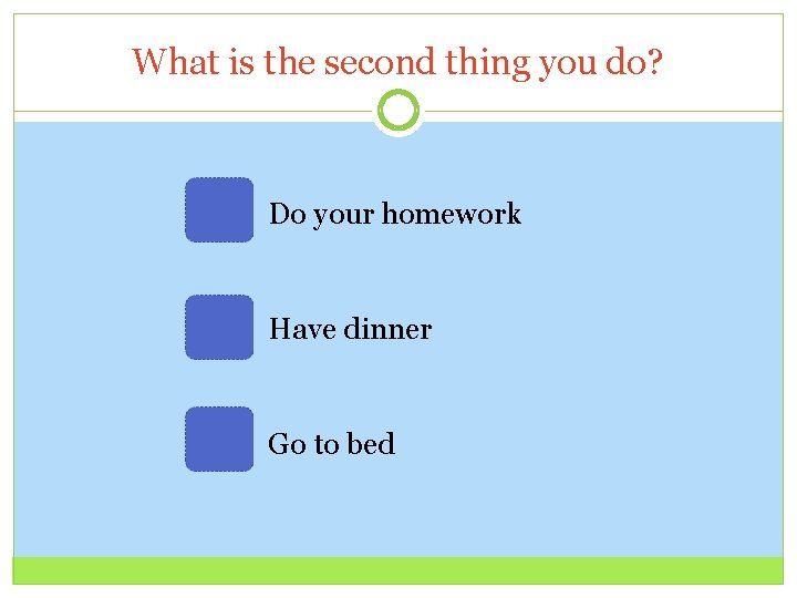 What is the second thing you do? Do your homework Have dinner Go to