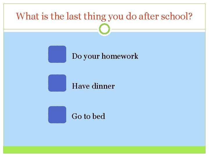 What is the last thing you do after school? Do your homework Have dinner
