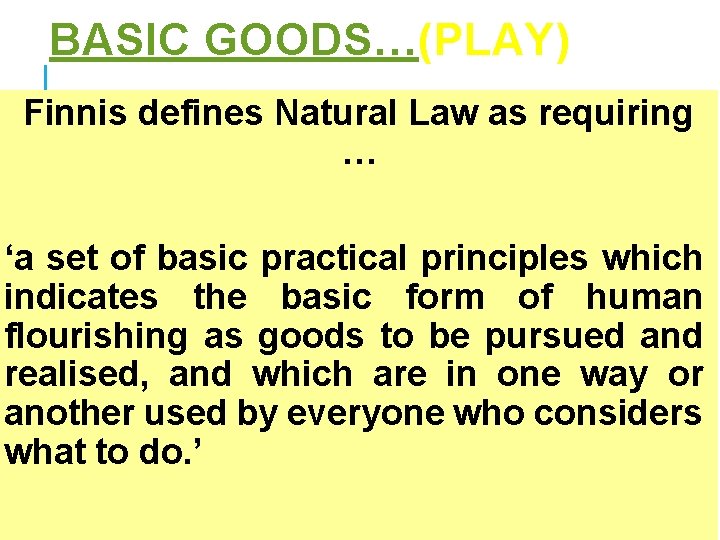 BASIC GOODS…(PLAY) Finnis defines Natural Law as requiring … ‘a set of basic practical