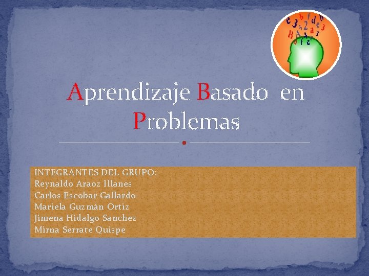 Aprendizaje Basado en Problemas INTEGRANTES DEL GRUPO: Reynaldo Araoz Illanes Carlos Escobar Gallardo Mariela